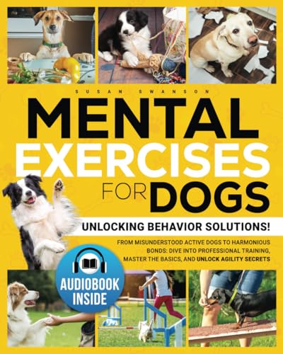 MENTAL EXERCISES FOR DOGS: Unlocking Behavior Solutions! From Misunderstood Active Dogs to Harmonious Bonds: Dive into Professional Training, Master the Basics, and Unlock the Secrets of Agility